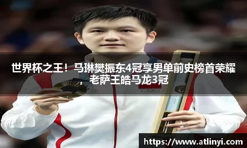 世界杯之王！马琳樊振东4冠享男单前史榜首荣耀，老萨王皓马龙3冠