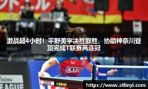 激战超4小时！平野美宇决胜取胜，协助神奈川登顶完成T联赛两连冠