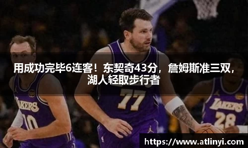用成功完毕6连客！东契奇43分，詹姆斯准三双，湖人轻取步行者